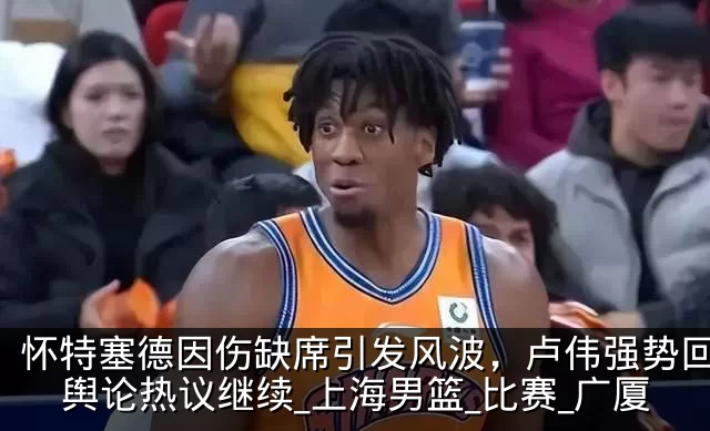 怀特塞德因伤缺席引发风波，卢伟强势回应，舆论热议继续_上海男篮_比赛_广厦